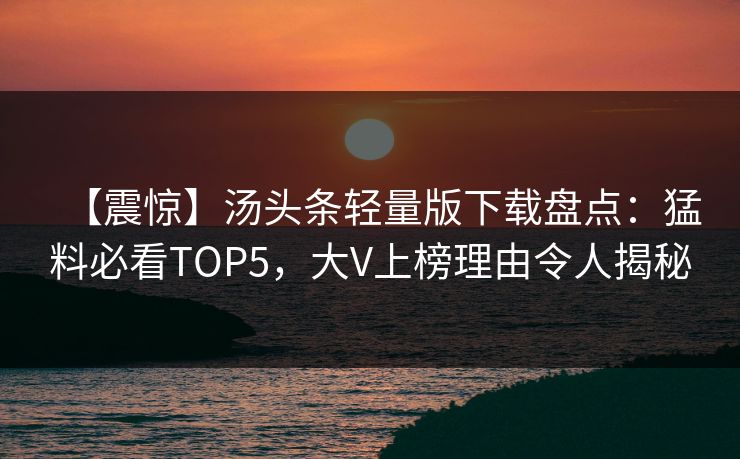 【震惊】汤头条轻量版下载盘点：猛料必看TOP5，大V上榜理由令人揭秘