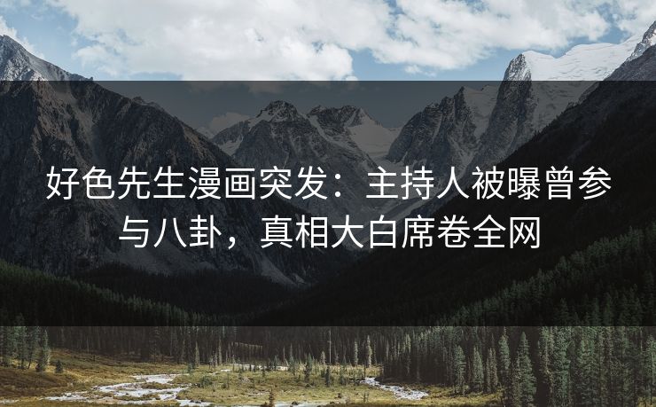 好色先生漫画突发：主持人被曝曾参与八卦，真相大白席卷全网