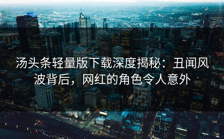 汤头条轻量版下载深度揭秘：丑闻风波背后，网红的角色令人意外