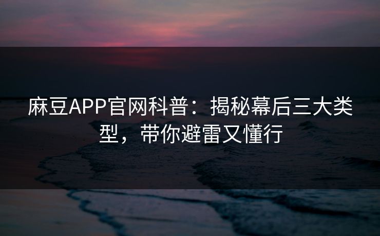 麻豆APP官网科普：揭秘幕后三大类型，带你避雷又懂行