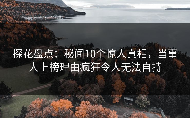 探花盘点：秘闻10个惊人真相，当事人上榜理由疯狂令人无法自持