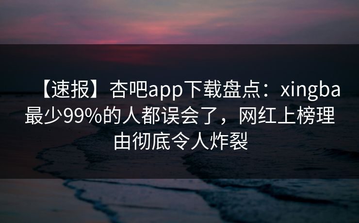 【速报】杏吧app下载盘点：xingba最少99%的人都误会了，网红上榜理由彻底令人炸裂
