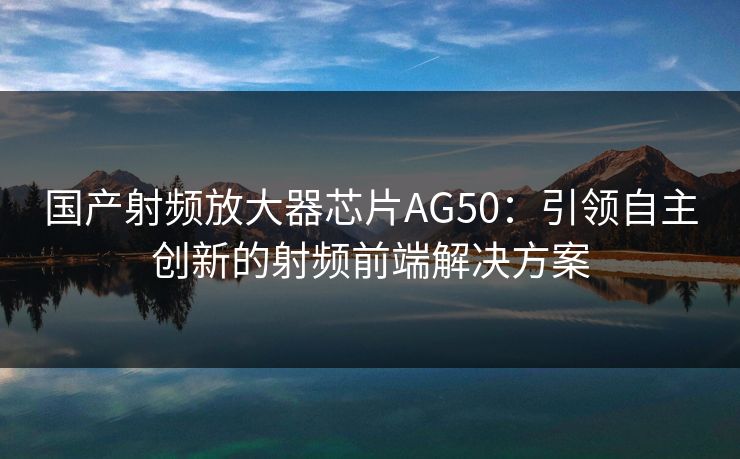 国产射频放大器芯片AG50：引领自主创新的射频前端解决方案
