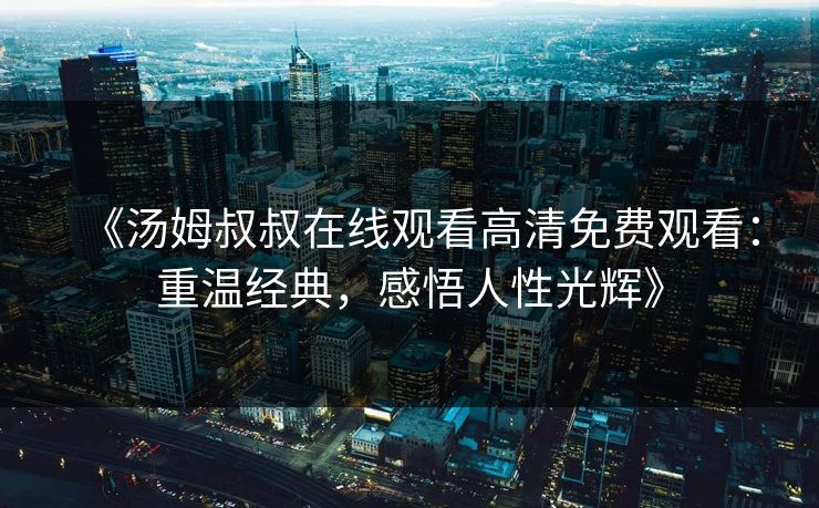 《汤姆叔叔在线观看高清免费观看：重温经典，感悟人性光辉》