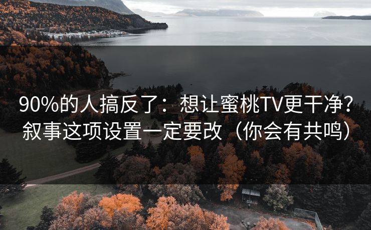 90%的人搞反了：想让蜜桃TV更干净？叙事这项设置一定要改（你会有共鸣）