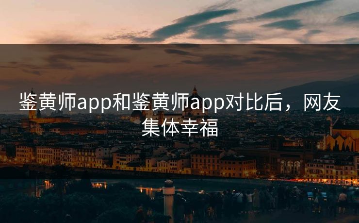 鉴黄师app和鉴黄师app对比后，网友集体幸福