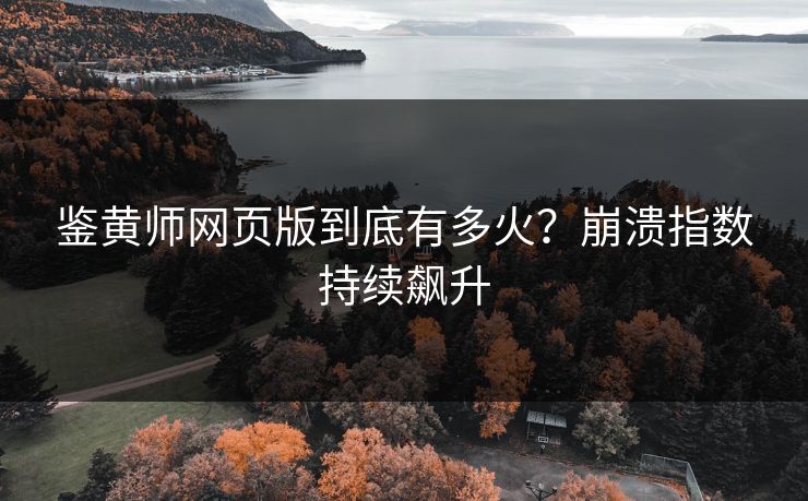 鉴黄师网页版到底有多火？崩溃指数持续飙升