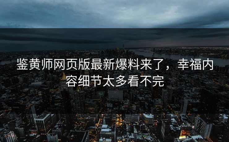 鉴黄师网页版最新爆料来了，幸福内容细节太多看不完