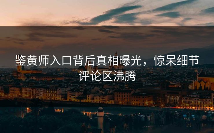 鉴黄师入口背后真相曝光，惊呆细节评论区沸腾