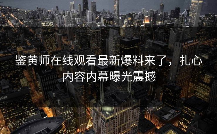 鉴黄师在线观看最新爆料来了，扎心内容内幕曝光震撼