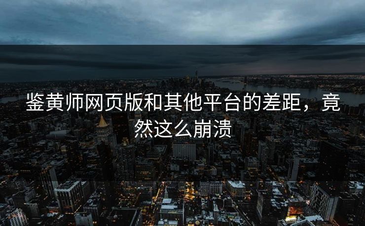 鉴黄师网页版和其他平台的差距，竟然这么崩溃