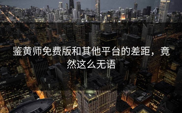 鉴黄师免费版和其他平台的差距，竟然这么无语