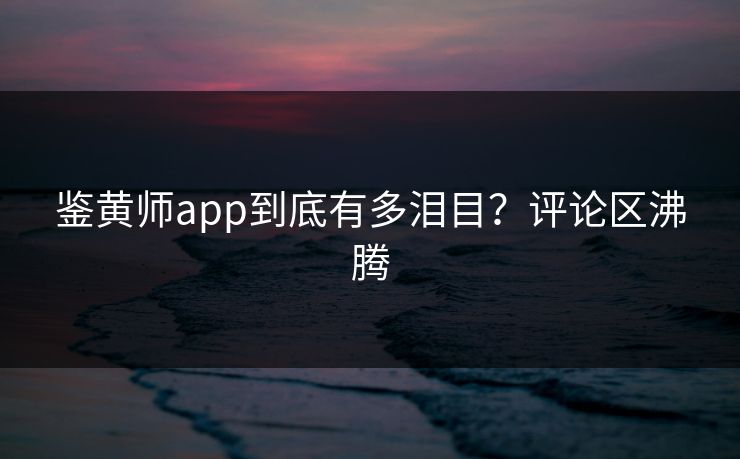 鉴黄师app到底有多泪目？评论区沸腾