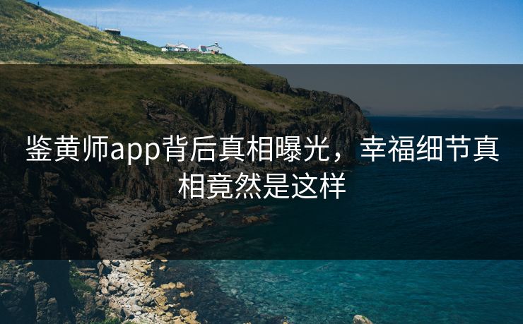 鉴黄师app背后真相曝光，幸福细节真相竟然是这样