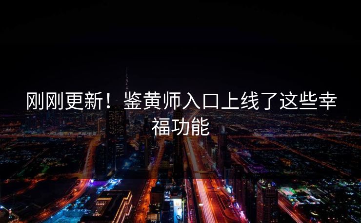 刚刚更新！鉴黄师入口上线了这些幸福功能