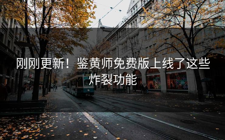刚刚更新！鉴黄师免费版上线了这些炸裂功能
