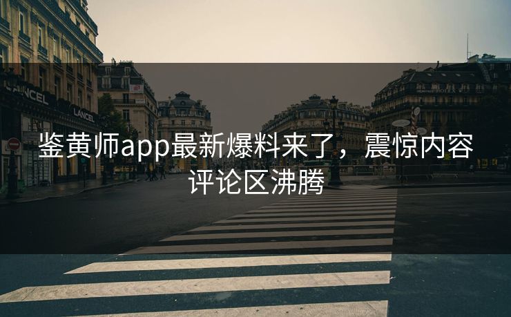 鉴黄师app最新爆料来了，震惊内容评论区沸腾
