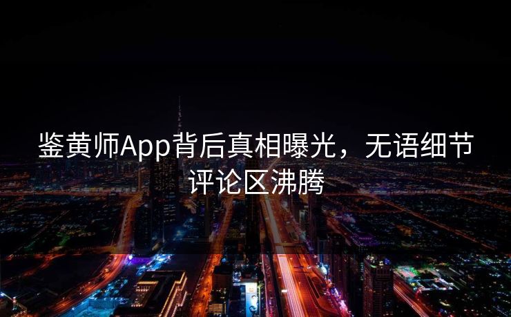 鉴黄师App背后真相曝光，无语细节评论区沸腾