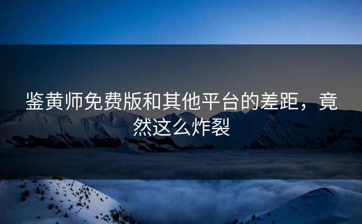 鉴黄师免费版和其他平台的差距，竟然这么炸裂