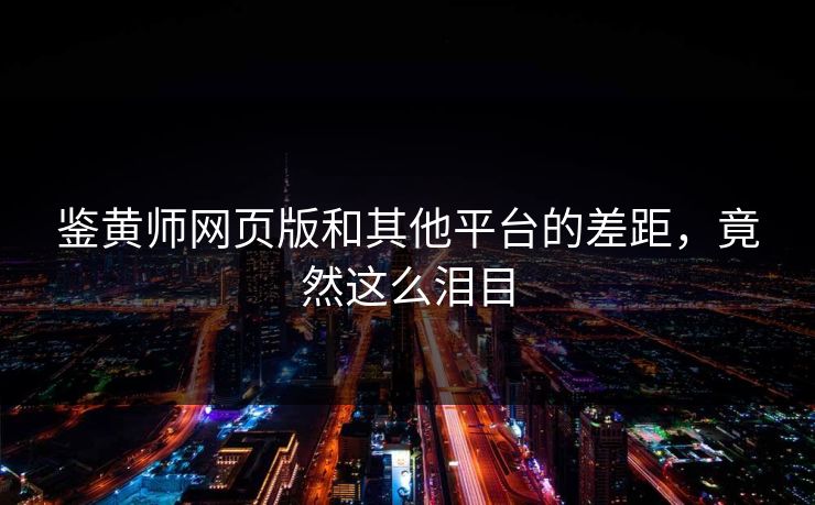 鉴黄师网页版和其他平台的差距，竟然这么泪目
