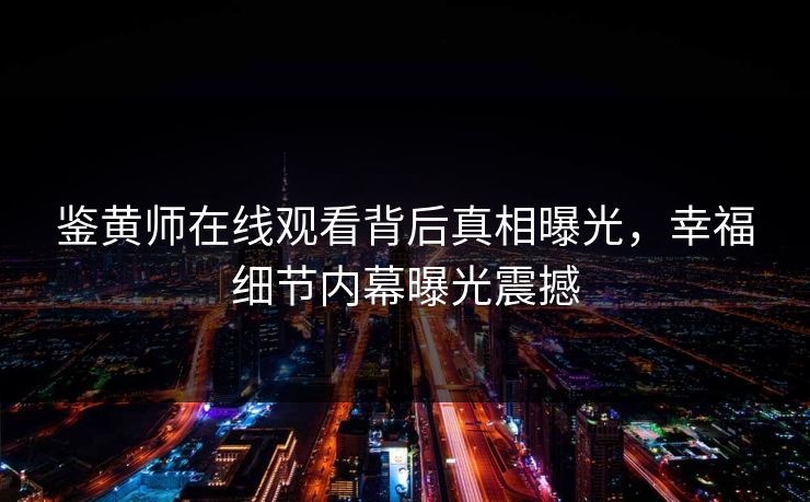 鉴黄师在线观看背后真相曝光，幸福细节内幕曝光震撼