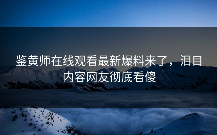 鉴黄师在线观看最新爆料来了，泪目内容网友彻底看傻