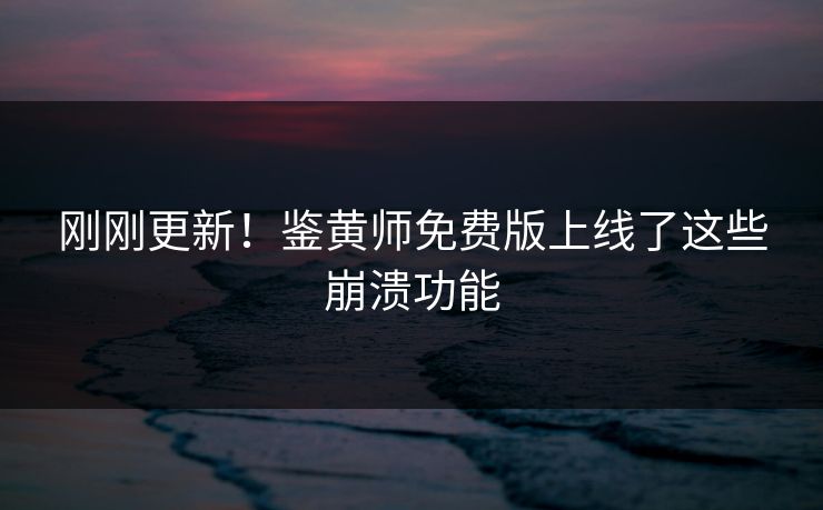 刚刚更新！鉴黄师免费版上线了这些崩溃功能