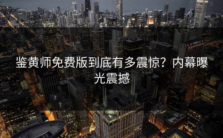 鉴黄师免费版到底有多震惊？内幕曝光震撼