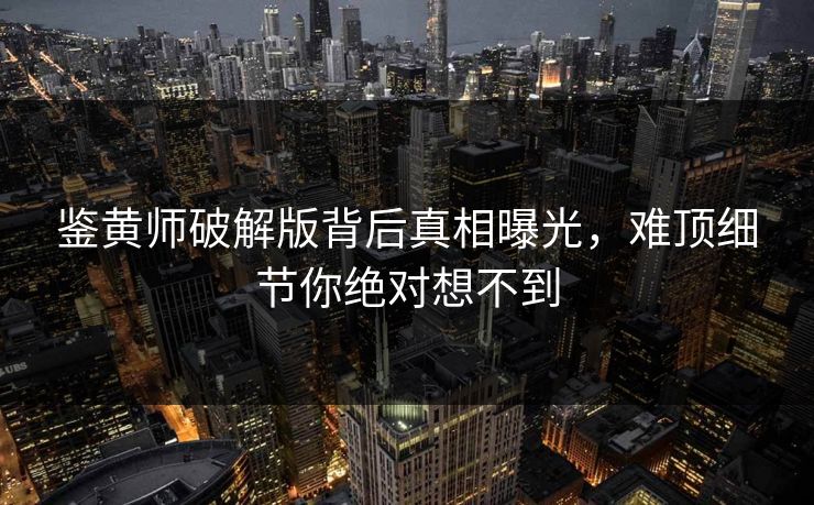 鉴黄师破解版背后真相曝光，难顶细节你绝对想不到