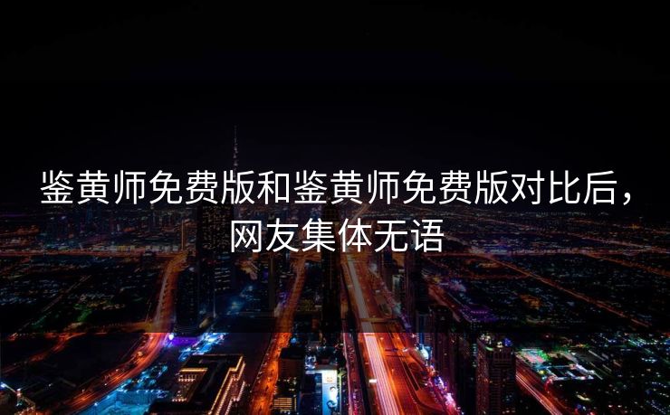 鉴黄师免费版和鉴黄师免费版对比后，网友集体无语