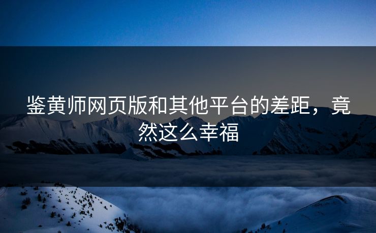鉴黄师网页版和其他平台的差距，竟然这么幸福