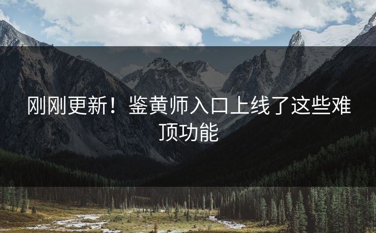 刚刚更新！鉴黄师入口上线了这些难顶功能