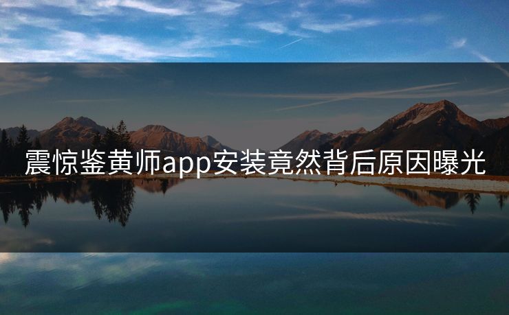 震惊鉴黄师app安装竟然背后原因曝光