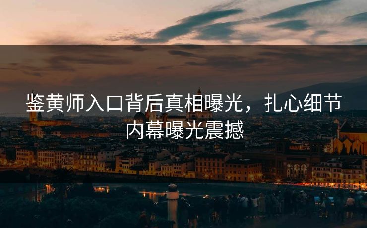 鉴黄师入口背后真相曝光，扎心细节内幕曝光震撼