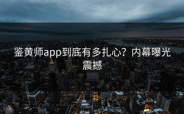 鉴黄师app到底有多扎心？内幕曝光震撼
