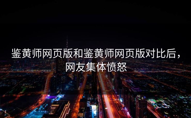 鉴黄师网页版和鉴黄师网页版对比后，网友集体愤怒