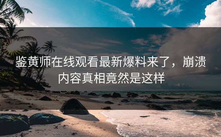 鉴黄师在线观看最新爆料来了，崩溃内容真相竟然是这样