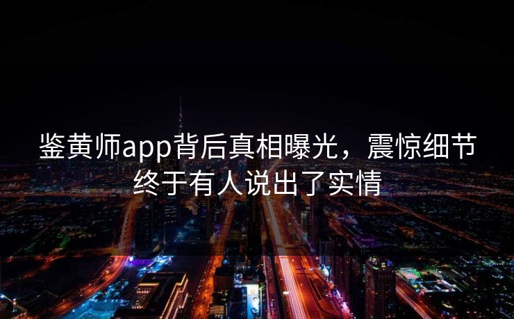 鉴黄师app背后真相曝光，震惊细节终于有人说出了实情