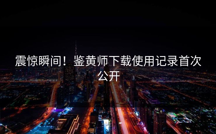 震惊瞬间！鉴黄师下载使用记录首次公开