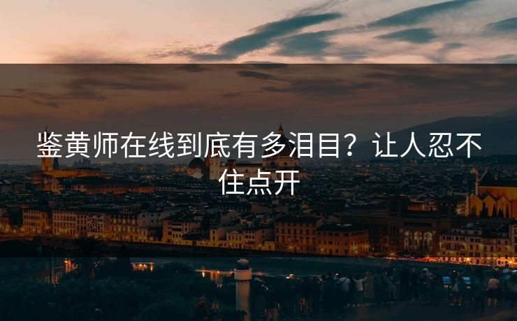 鉴黄师在线到底有多泪目？让人忍不住点开