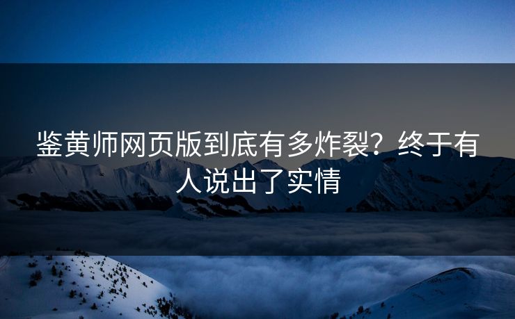 鉴黄师网页版到底有多炸裂？终于有人说出了实情