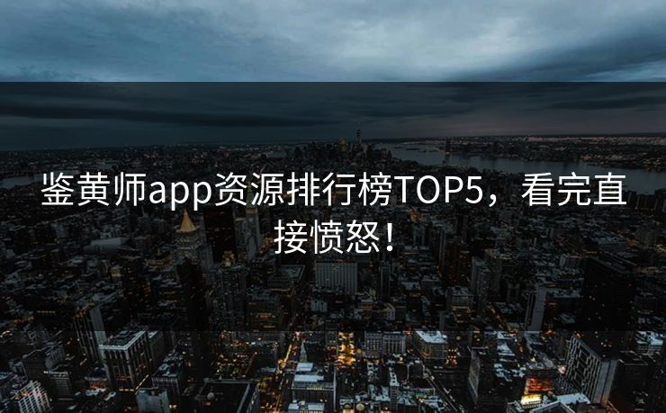 鉴黄师app资源排行榜TOP5，看完直接愤怒！