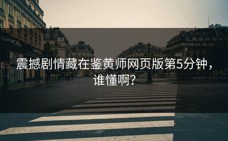 震撼剧情藏在鉴黄师网页版第5分钟，谁懂啊？