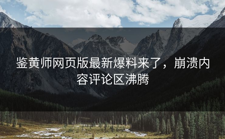 鉴黄师网页版最新爆料来了，崩溃内容评论区沸腾
