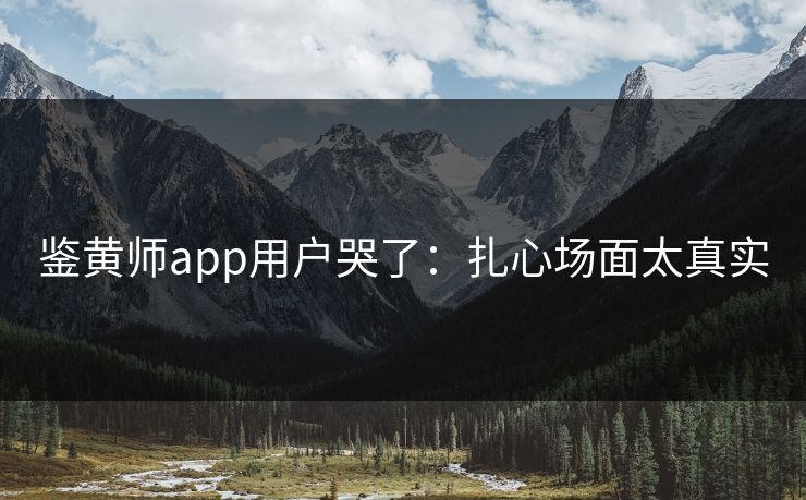 鉴黄师app用户哭了：扎心场面太真实