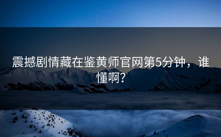 震撼剧情藏在鉴黄师官网第5分钟，谁懂啊？