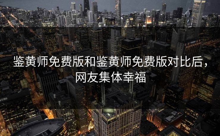 鉴黄师免费版和鉴黄师免费版对比后，网友集体幸福