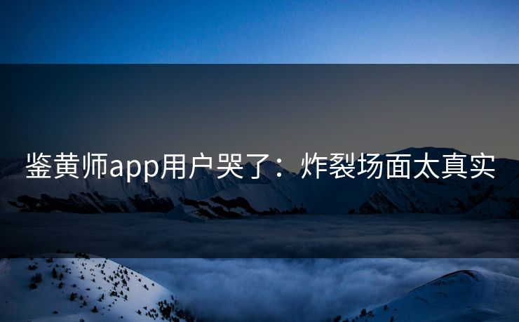 鉴黄师app用户哭了：炸裂场面太真实