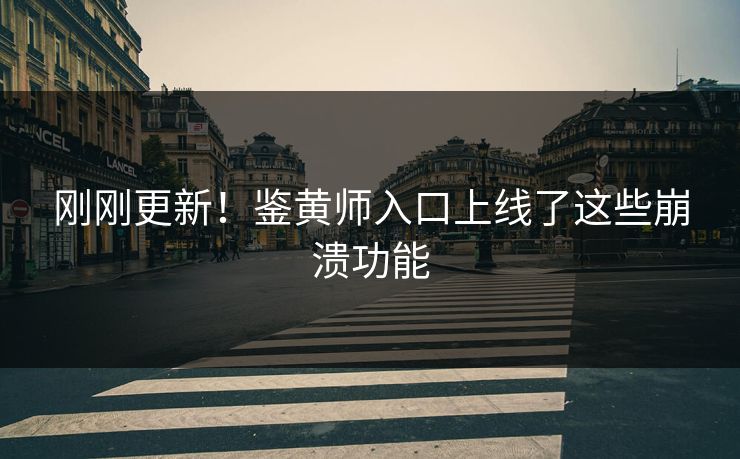 刚刚更新！鉴黄师入口上线了这些崩溃功能