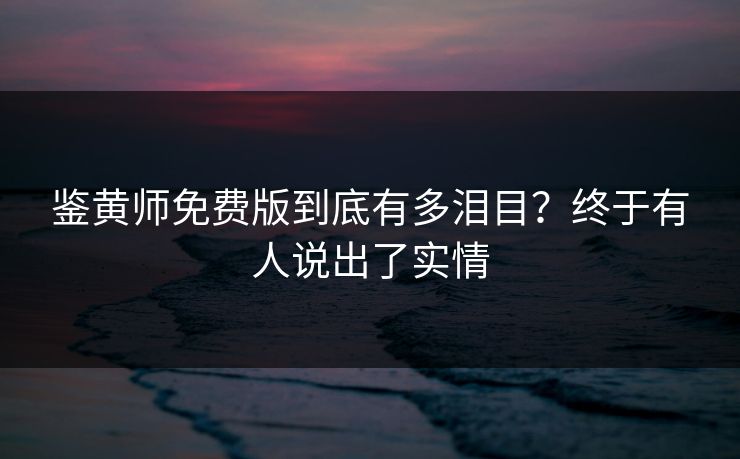 鉴黄师免费版到底有多泪目？终于有人说出了实情